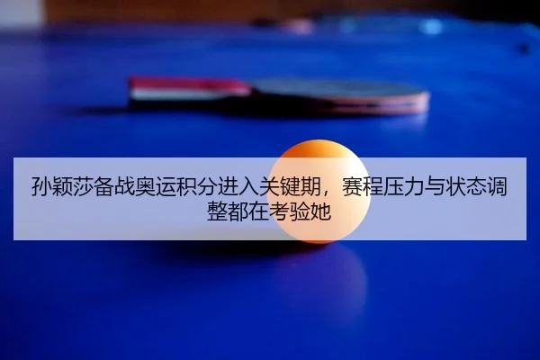 孙颖莎备战奥运积分进入关键期，赛程压力与状态调整都在考验她（DouYu）