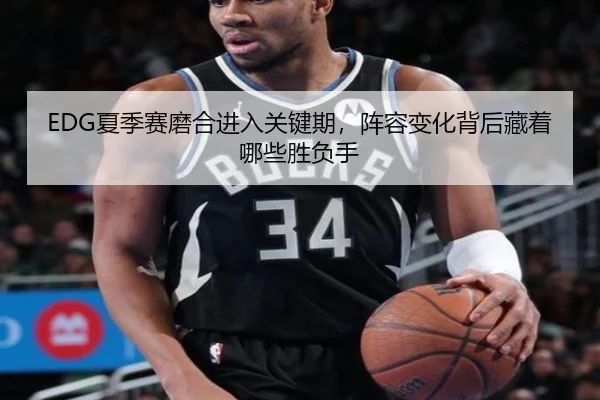 EDG夏季赛磨合进入关键期，阵容变化背后藏着哪些胜负手