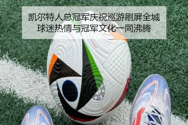 凯尔特人总冠军庆祝巡游刷屏全城 球迷热情与冠军文化一同沸腾