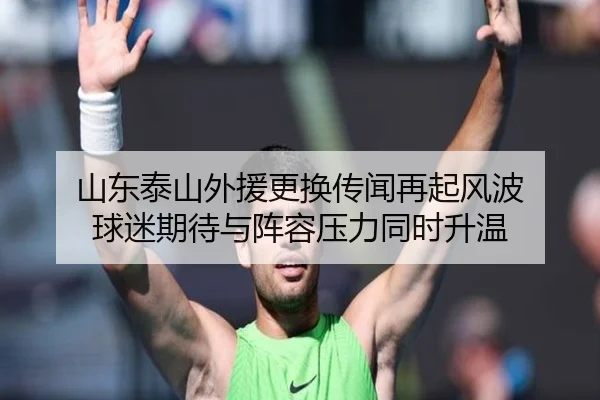 山东泰山外援更换传闻再起风波 球迷期待与阵容压力同时升温